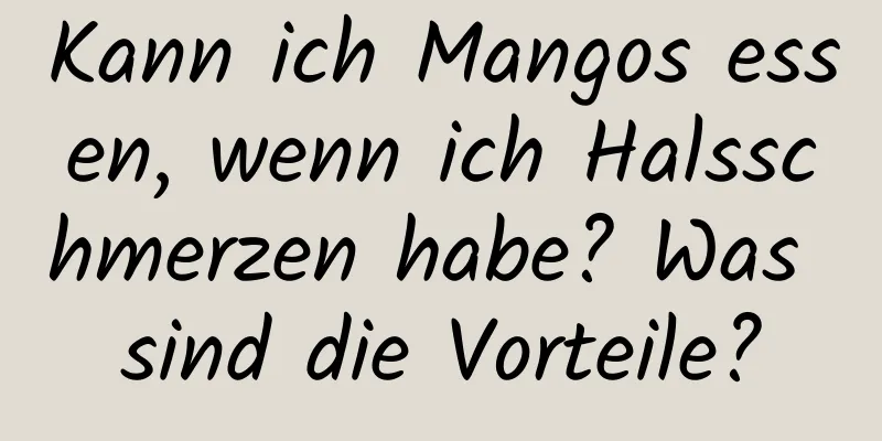 Kann ich Mangos essen, wenn ich Halsschmerzen habe? Was sind die Vorteile?