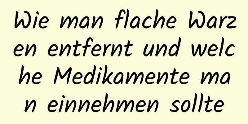 Wie man flache Warzen entfernt und welche Medikamente man einnehmen sollte