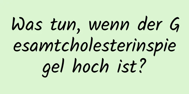 Was tun, wenn der Gesamtcholesterinspiegel hoch ist?