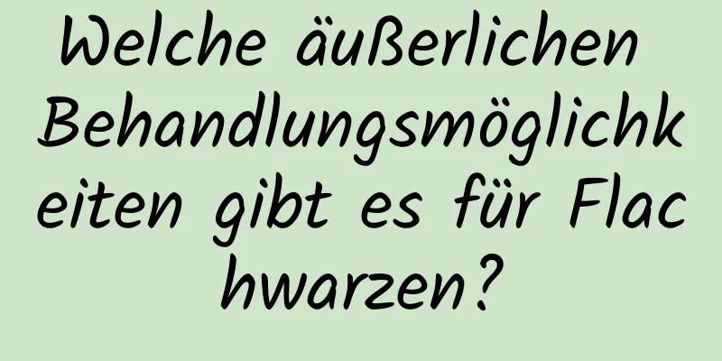 Welche äußerlichen Behandlungsmöglichkeiten gibt es für Flachwarzen?