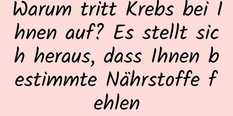 Warum tritt Krebs bei Ihnen auf? Es stellt sich heraus, dass Ihnen bestimmte Nährstoffe fehlen