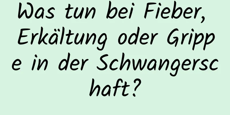 Was tun bei Fieber, Erkältung oder Grippe in der Schwangerschaft?