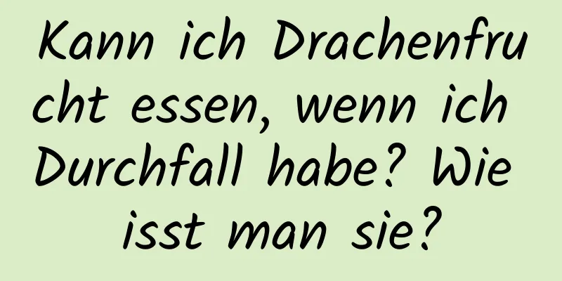 Kann ich Drachenfrucht essen, wenn ich Durchfall habe? Wie isst man sie?