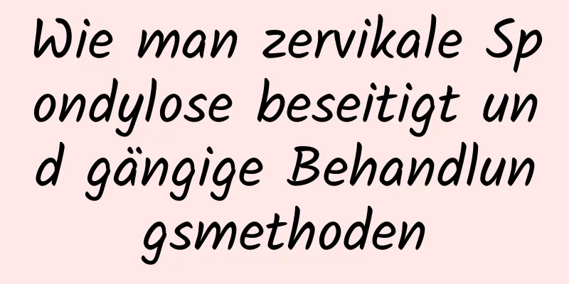 Wie man zervikale Spondylose beseitigt und gängige Behandlungsmethoden