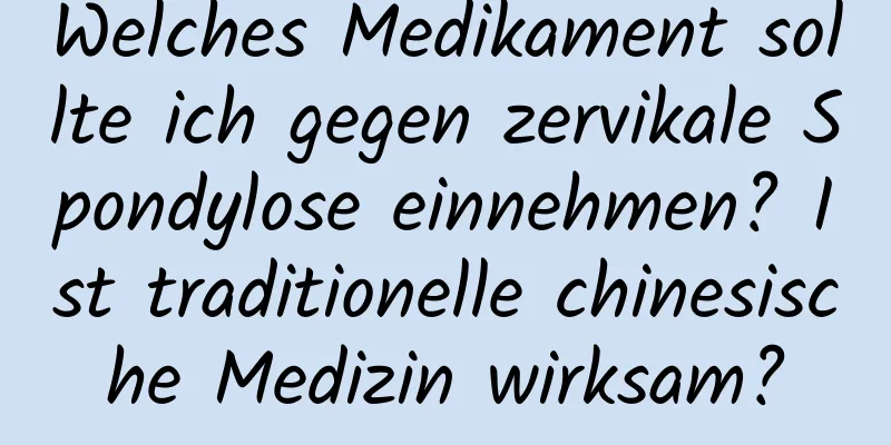 Welches Medikament sollte ich gegen zervikale Spondylose einnehmen? Ist traditionelle chinesische Medizin wirksam?