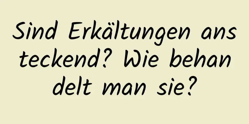 Sind Erkältungen ansteckend? Wie behandelt man sie?