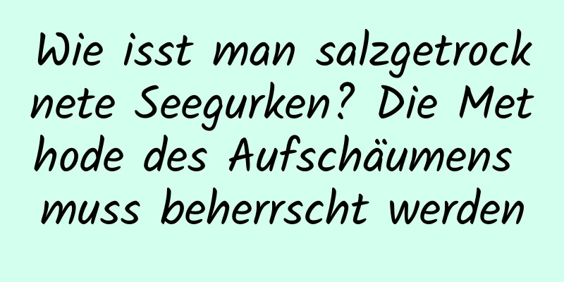 Wie isst man salzgetrocknete Seegurken? Die Methode des Aufschäumens muss beherrscht werden