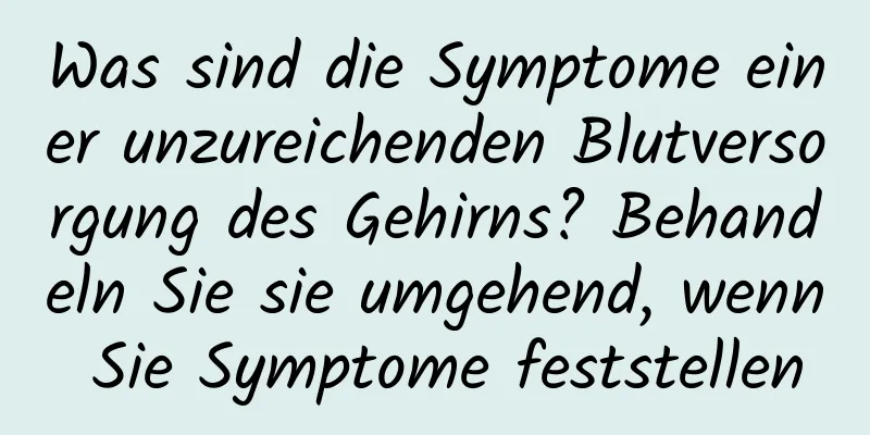 Was sind die Symptome einer unzureichenden Blutversorgung des Gehirns? Behandeln Sie sie umgehend, wenn Sie Symptome feststellen