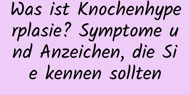 Was ist Knochenhyperplasie? Symptome und Anzeichen, die Sie kennen sollten