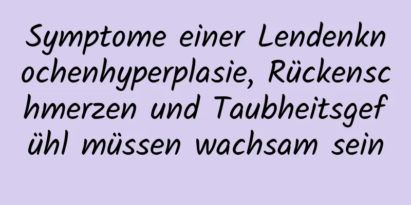Symptome einer Lendenknochenhyperplasie, Rückenschmerzen und Taubheitsgefühl müssen wachsam sein