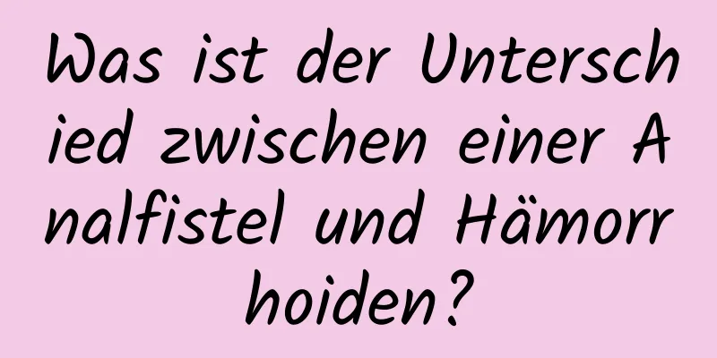 Was ist der Unterschied zwischen einer Analfistel und Hämorrhoiden?