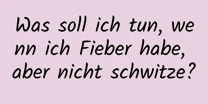 Was soll ich tun, wenn ich Fieber habe, aber nicht schwitze?
