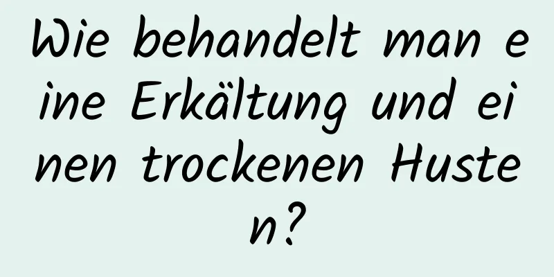 Wie behandelt man eine Erkältung und einen trockenen Husten?
