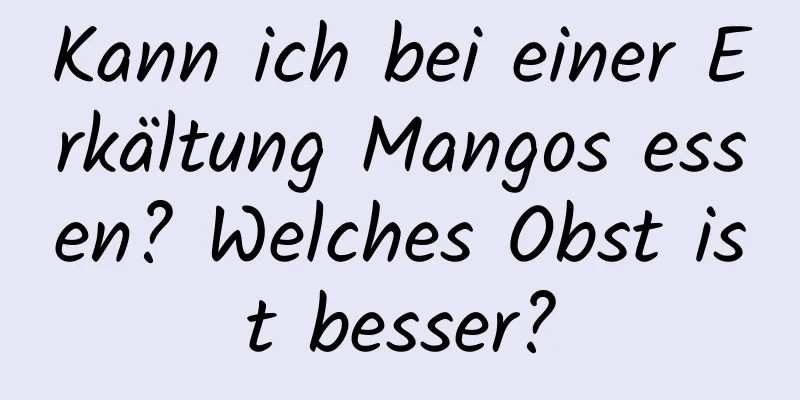 Kann ich bei einer Erkältung Mangos essen? Welches Obst ist besser?