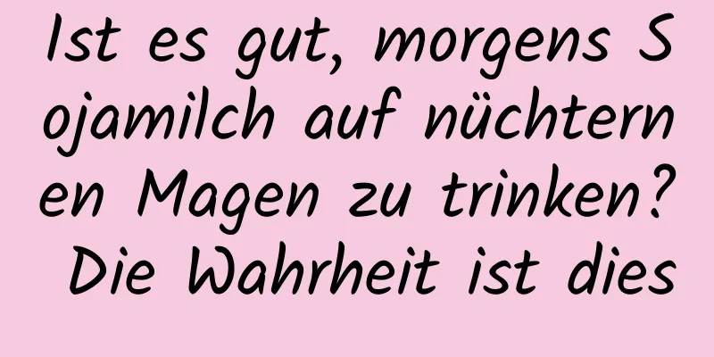 Ist es gut, morgens Sojamilch auf nüchternen Magen zu trinken? Die Wahrheit ist dies