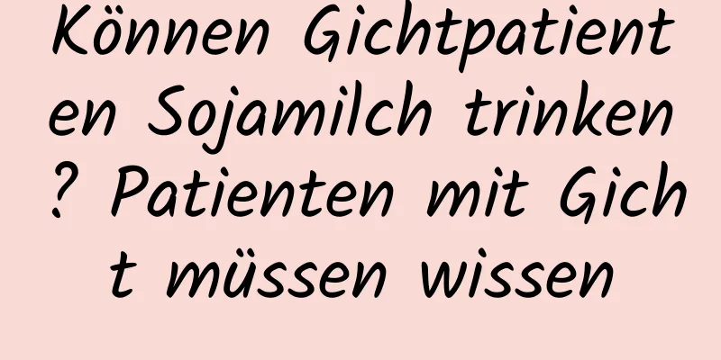 Können Gichtpatienten Sojamilch trinken? Patienten mit Gicht müssen wissen