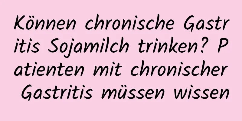 Können chronische Gastritis Sojamilch trinken? Patienten mit chronischer Gastritis müssen wissen