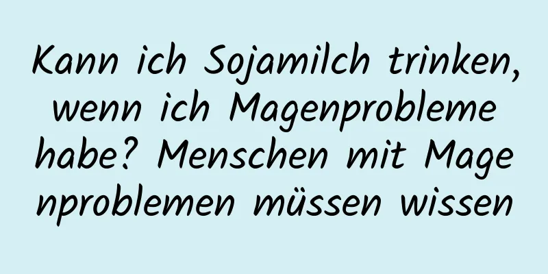 Kann ich Sojamilch trinken, wenn ich Magenprobleme habe? Menschen mit Magenproblemen müssen wissen