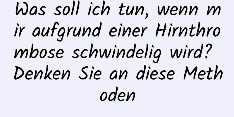 Was soll ich tun, wenn mir aufgrund einer Hirnthrombose schwindelig wird? Denken Sie an diese Methoden