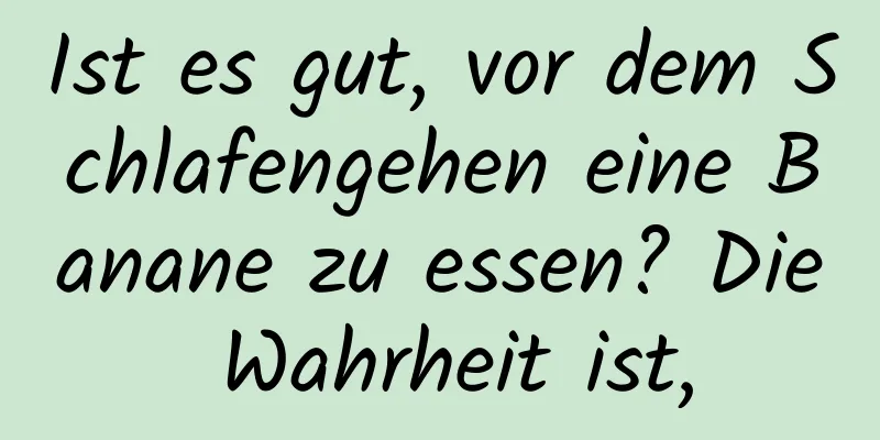 Ist es gut, vor dem Schlafengehen eine Banane zu essen? Die Wahrheit ist,