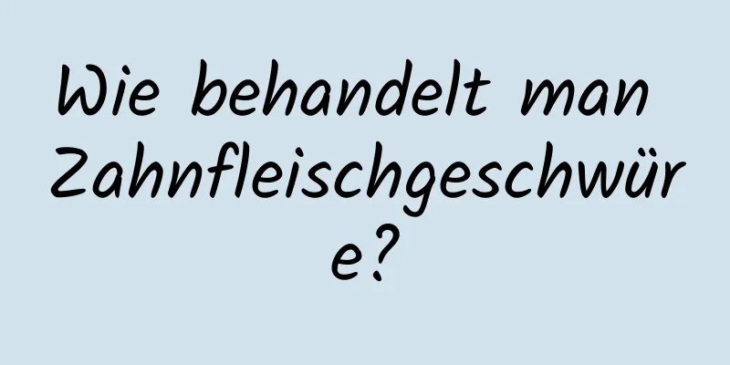 Wie behandelt man Zahnfleischgeschwüre?