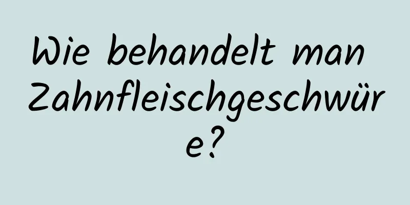 Wie behandelt man Zahnfleischgeschwüre?