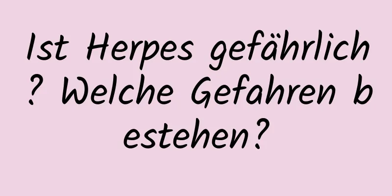 Ist Herpes gefährlich? Welche Gefahren bestehen?
