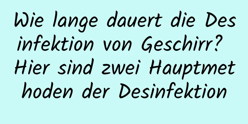 Wie lange dauert die Desinfektion von Geschirr? Hier sind zwei Hauptmethoden der Desinfektion