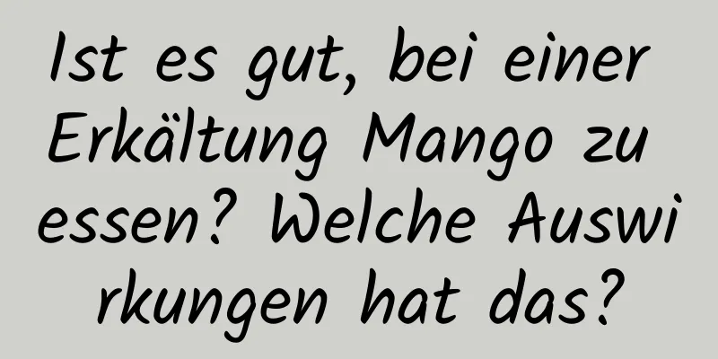 Ist es gut, bei einer Erkältung Mango zu essen? Welche Auswirkungen hat das?