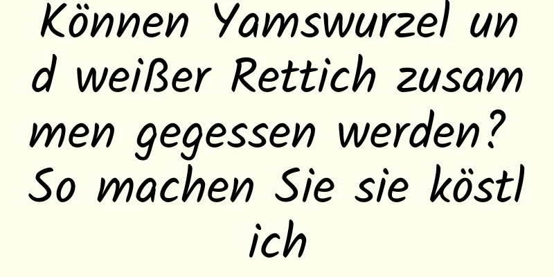 Können Yamswurzel und weißer Rettich zusammen gegessen werden? So machen Sie sie köstlich
