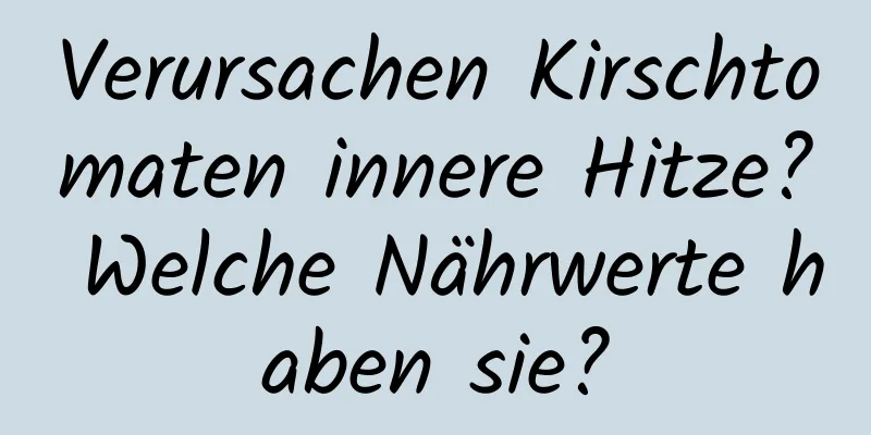 Verursachen Kirschtomaten innere Hitze? Welche Nährwerte haben sie?