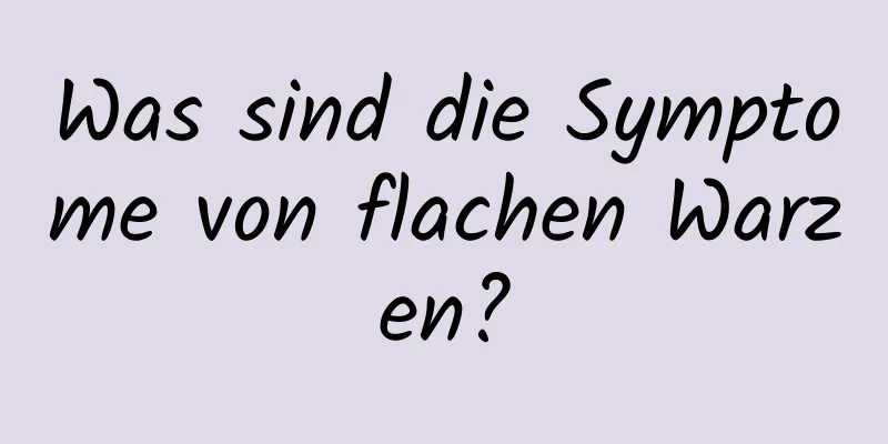 Was sind die Symptome von flachen Warzen?
