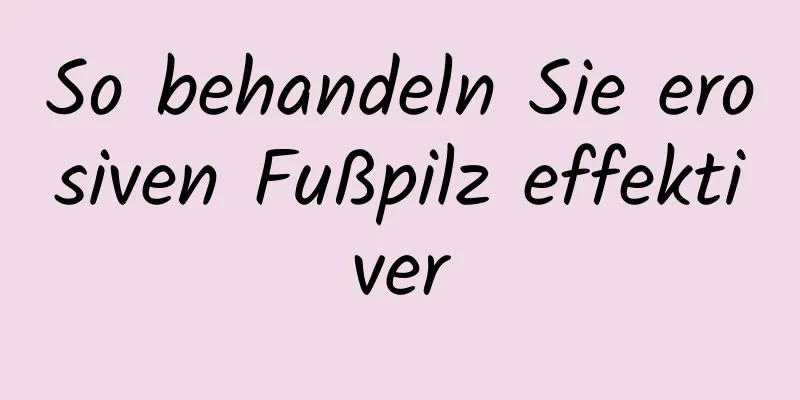 So behandeln Sie erosiven Fußpilz effektiver