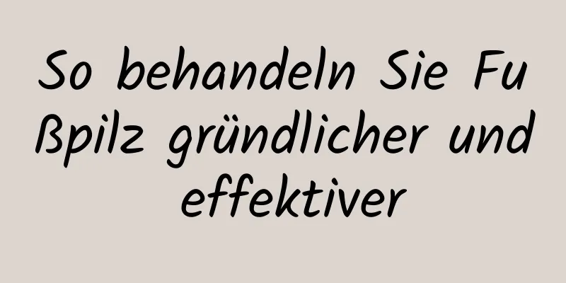 So behandeln Sie Fußpilz gründlicher und effektiver