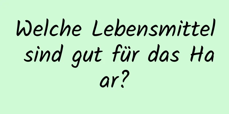 Welche Lebensmittel sind gut für das Haar?