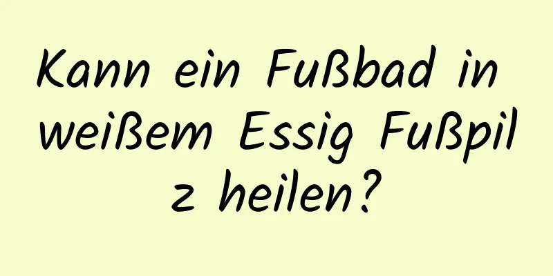Kann ein Fußbad in weißem Essig Fußpilz heilen?