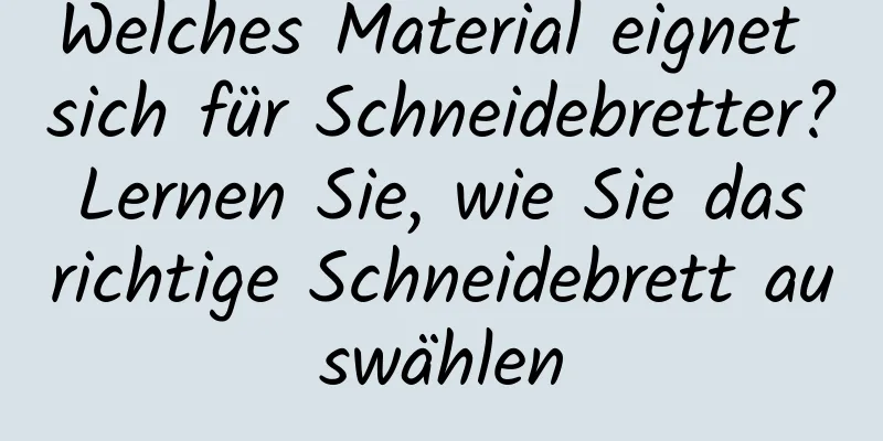 Welches Material eignet sich für Schneidebretter? Lernen Sie, wie Sie das richtige Schneidebrett auswählen