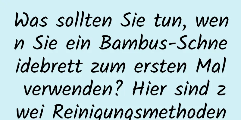 Was sollten Sie tun, wenn Sie ein Bambus-Schneidebrett zum ersten Mal verwenden? Hier sind zwei Reinigungsmethoden