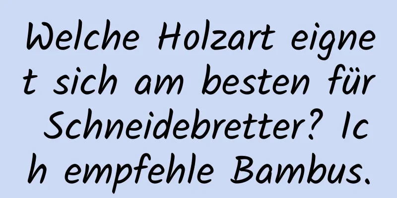 Welche Holzart eignet sich am besten für Schneidebretter? Ich empfehle Bambus.
