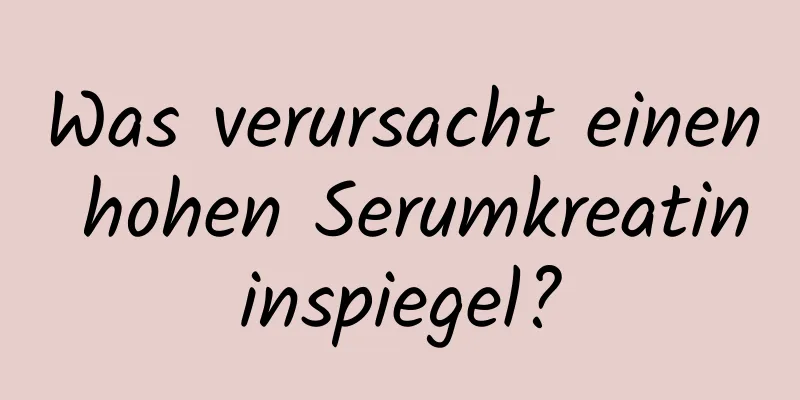 Was verursacht einen hohen Serumkreatininspiegel?