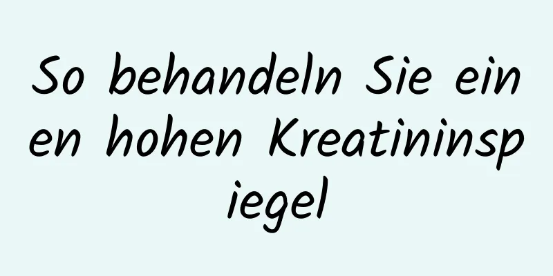 So behandeln Sie einen hohen Kreatininspiegel
