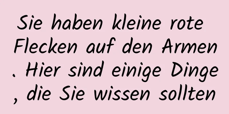 Sie haben kleine rote Flecken auf den Armen. Hier sind einige Dinge, die Sie wissen sollten
