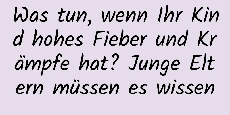 Was tun, wenn Ihr Kind hohes Fieber und Krämpfe hat? Junge Eltern müssen es wissen