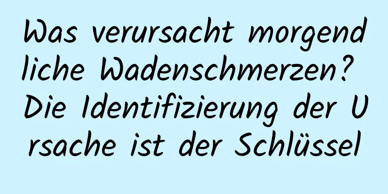 Was verursacht morgendliche Wadenschmerzen? Die Identifizierung der Ursache ist der Schlüssel