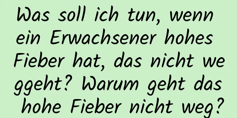 Was soll ich tun, wenn ein Erwachsener hohes Fieber hat, das nicht weggeht? Warum geht das hohe Fieber nicht weg?
