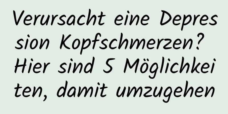 Verursacht eine Depression Kopfschmerzen? Hier sind 5 Möglichkeiten, damit umzugehen