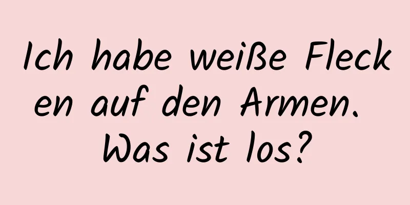 Ich habe weiße Flecken auf den Armen. Was ist los?