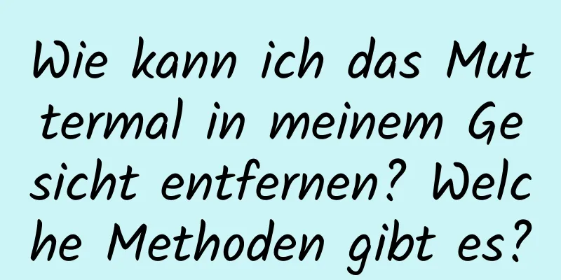 Wie kann ich das Muttermal in meinem Gesicht entfernen? Welche Methoden gibt es?