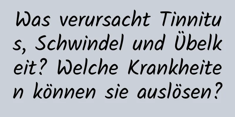 Was verursacht Tinnitus, Schwindel und Übelkeit? Welche Krankheiten können sie auslösen?