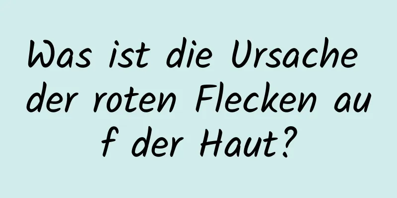 Was ist die Ursache der roten Flecken auf der Haut?